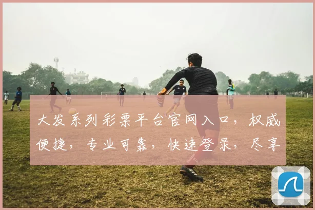 大发系列彩票平台官网入口，权威便捷，专业可靠，快速登录，尽享好运