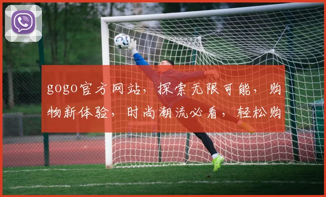 gogo官方网站，探索无限可能，购物新体验，时尚潮流必看，轻松购物两不误