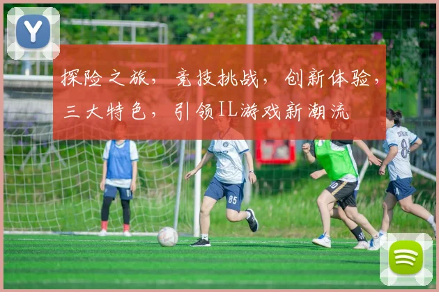 探险之旅，竞技挑战，创新体验，三大特色，引领IL游戏新潮流