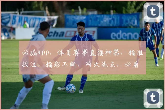必威app，体育赛事直播神器，精准投注，精彩不断，两大亮点，必看攻略