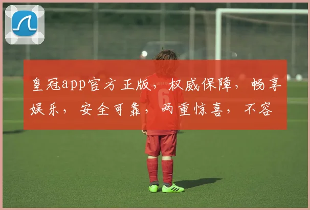 皇冠app官方正版，权威保障，畅享娱乐，安全可靠，两重惊喜，不容错过