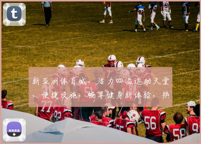 新亚洲体育城，活力四溢运动天堂，便捷设施，畅享健身新体验，热门打卡地，不容错过