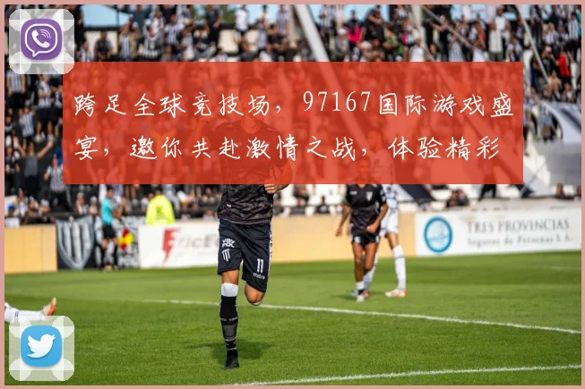 跨足全球竞技场，97167国际游戏盛宴，邀你共赴激情之战，体验精彩纷呈