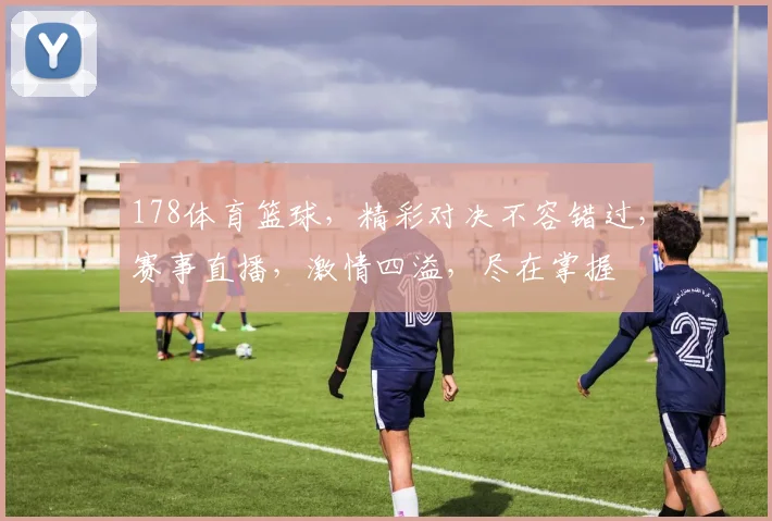 178体育篮球，精彩对决不容错过，赛事直播，激情四溢，尽在掌握