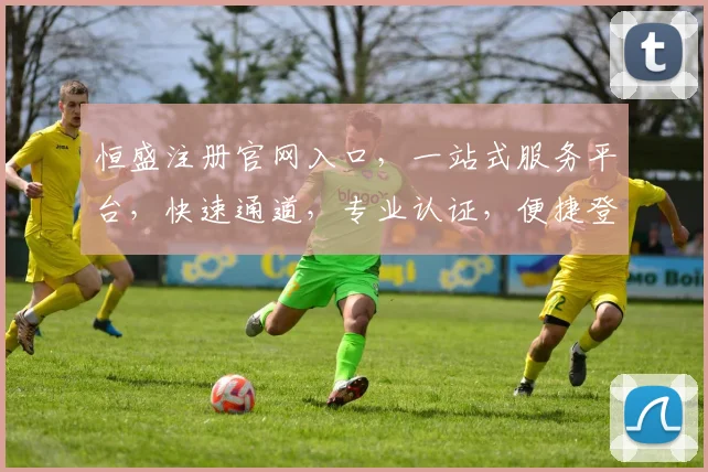 恒盛注册官网入口，一站式服务平台，快速通道，专业认证，便捷登录，三步搞定
