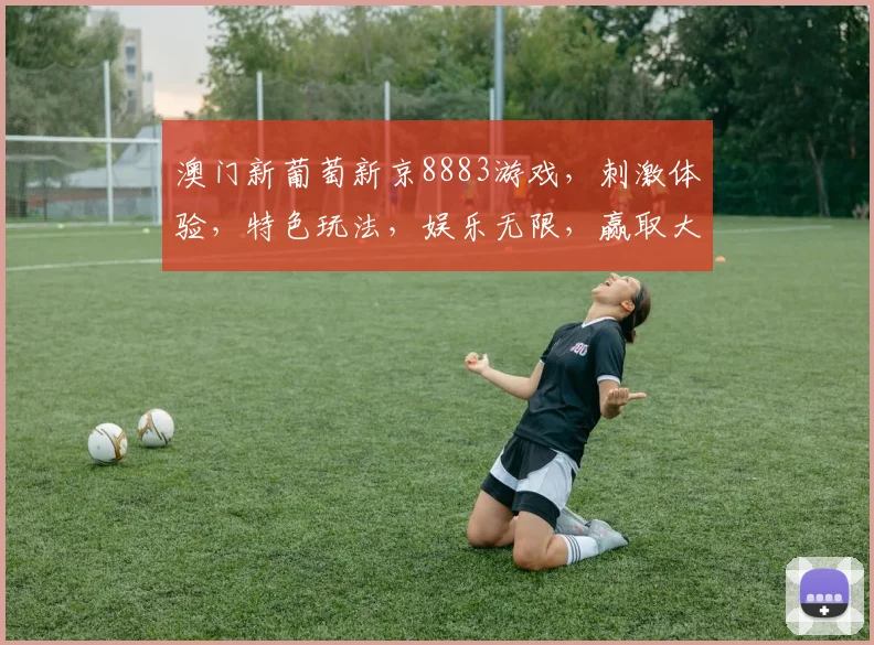 澳门新葡萄新京8883游戏，刺激体验，特色玩法，娱乐无限，赢取大奖
