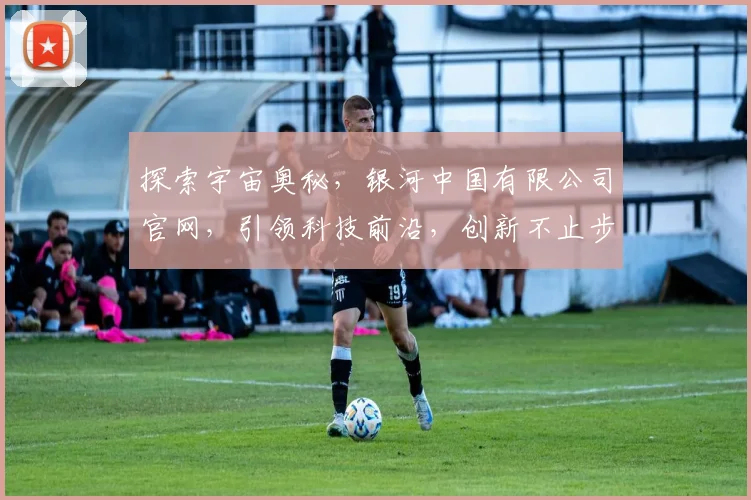 探索宇宙奥秘，银河中国有限公司官网，引领科技前沿，创新不止步，服务全球用户。
