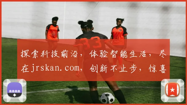 探索科技前沿，体验智能生活，尽在jrskan.com，创新不止步，惊喜连连