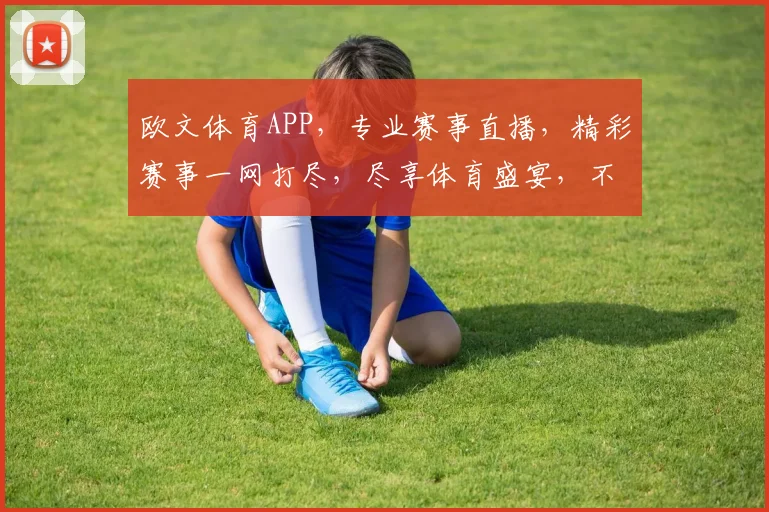 欧文体育APP，专业赛事直播，精彩赛事一网打尽，尽享体育盛宴，不容错过