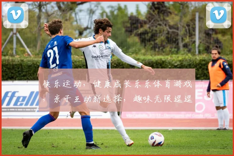 快乐运动，健康成长乐乐体育游戏，亲子互动新选择，趣味无限逗逗乐